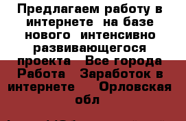 Предлагаем работу в интернете, на базе нового, интенсивно-развивающегося проекта - Все города Работа » Заработок в интернете   . Орловская обл.